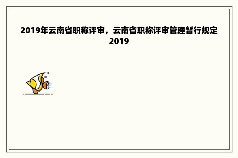 2019年云南省职称评审，云南省职称评审管理暂行规定2019