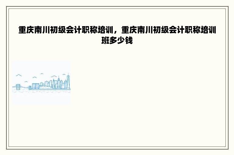 重庆南川初级会计职称培训，重庆南川初级会计职称培训班多少钱