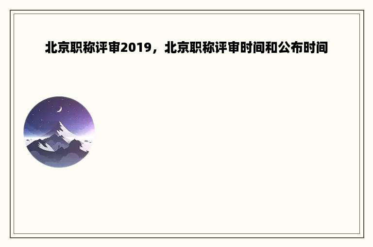 北京职称评审2019，北京职称评审时间和公布时间