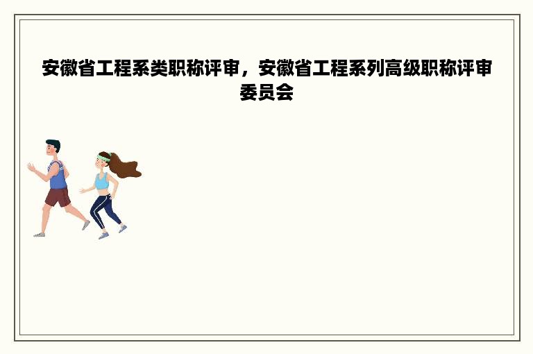 安徽省工程系类职称评审，安徽省工程系列高级职称评审委员会