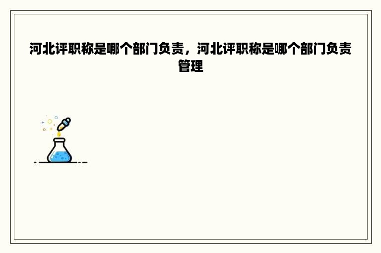 河北评职称是哪个部门负责，河北评职称是哪个部门负责管理