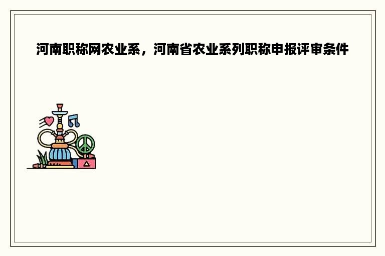 河南职称网农业系，河南省农业系列职称申报评审条件