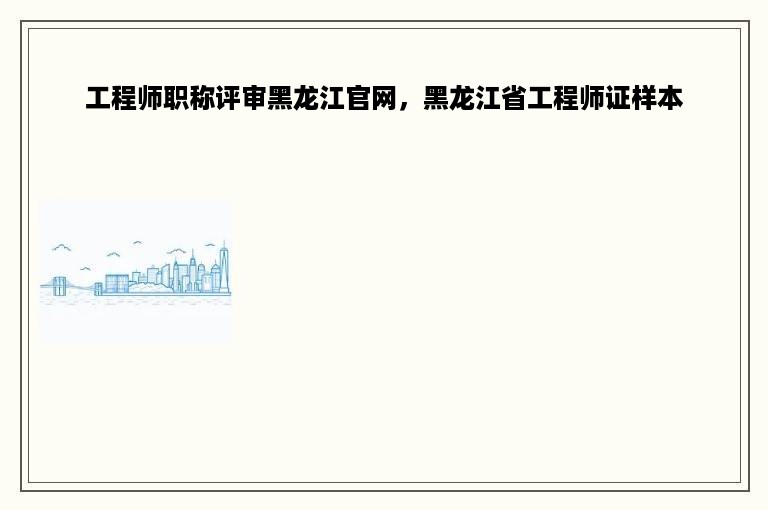 工程师职称评审黑龙江官网，黑龙江省工程师证样本