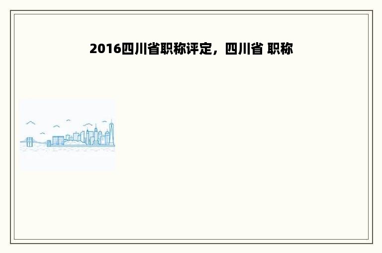 2016四川省职称评定，四川省 职称