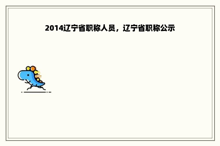 2014辽宁省职称人员，辽宁省职称公示