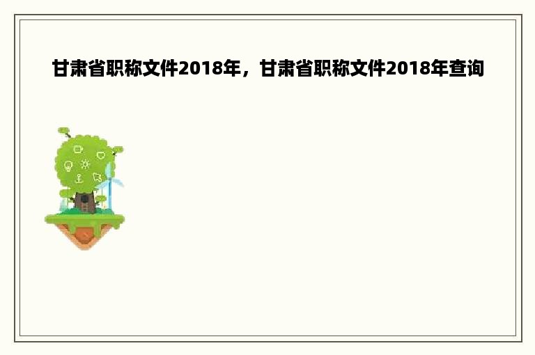 甘肃省职称文件2018年，甘肃省职称文件2018年查询