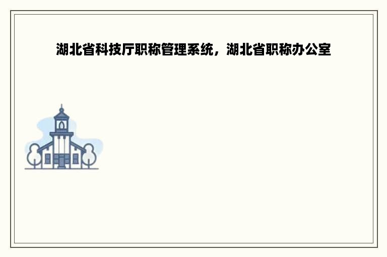 湖北省科技厅职称管理系统，湖北省职称办公室