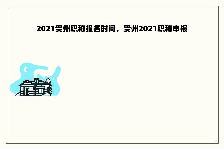 2021贵州职称报名时间，贵州2021职称申报