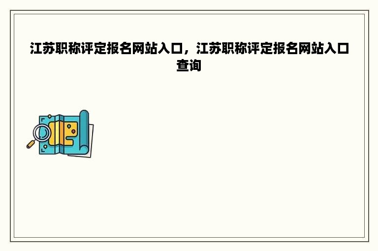 江苏职称评定报名网站入口，江苏职称评定报名网站入口查询