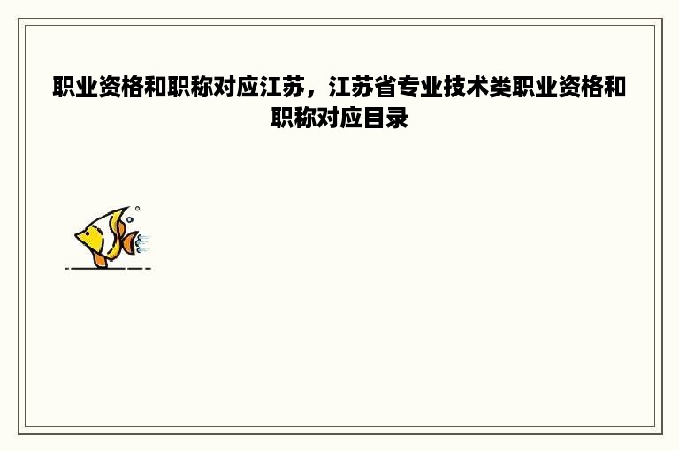 职业资格和职称对应江苏，江苏省专业技术类职业资格和职称对应目录