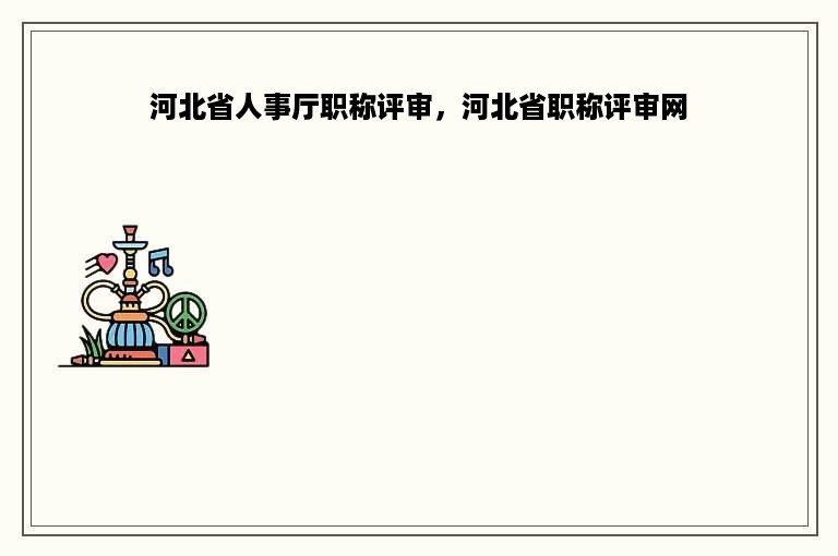 河北省人事厅职称评审，河北省职称评审网