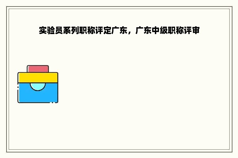 实验员系列职称评定广东，广东中级职称评审