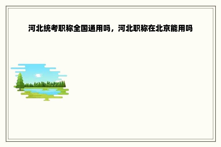 河北统考职称全国通用吗，河北职称在北京能用吗