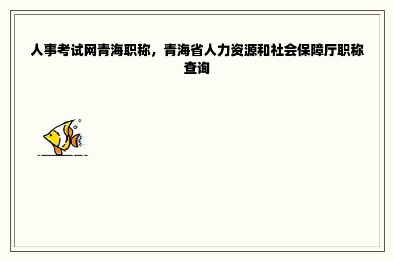 人事考试网青海职称，青海省人力资源和社会保障厅职称查询