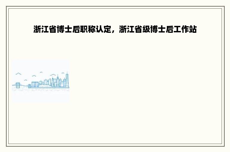 浙江省博士后职称认定，浙江省级博士后工作站