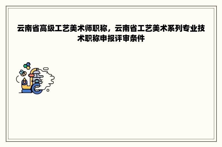 云南省高级工艺美术师职称，云南省工艺美术系列专业技术职称申报评审条件