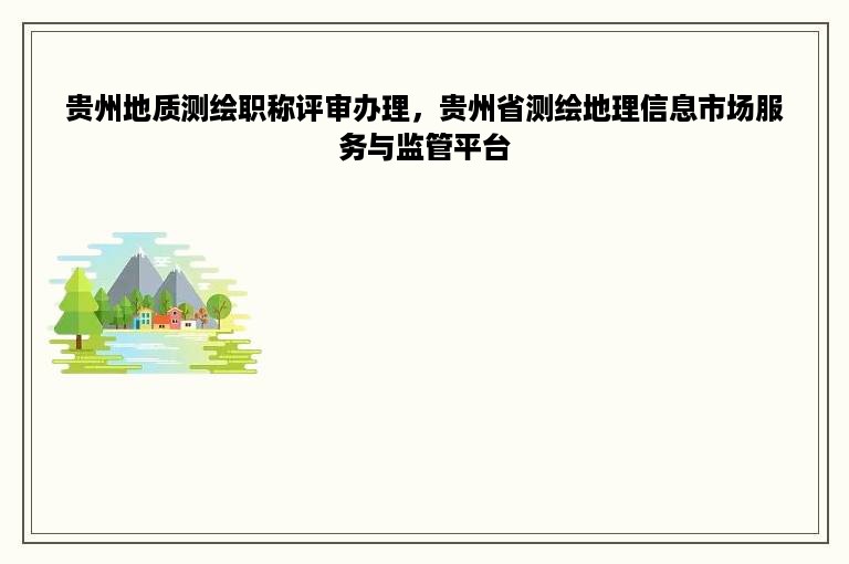 贵州地质测绘职称评审办理，贵州省测绘地理信息市场服务与监管平台