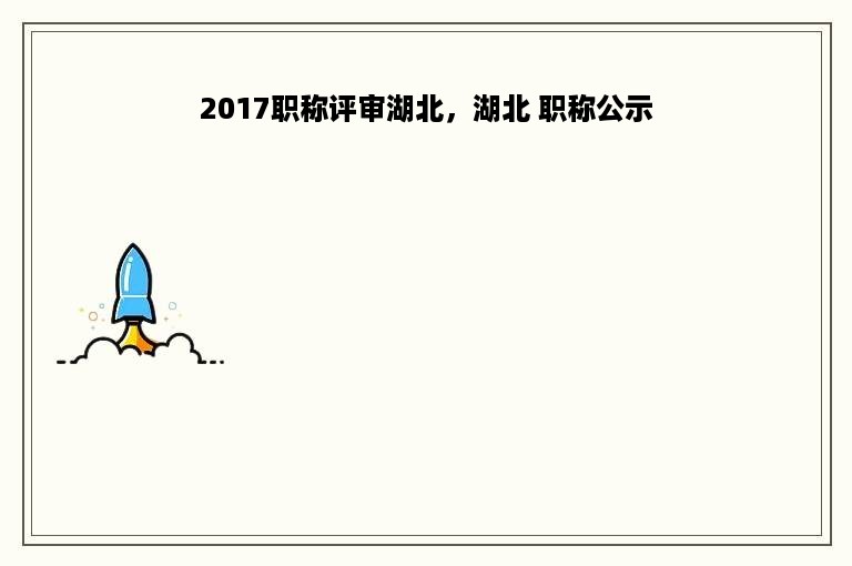 2017职称评审湖北，湖北 职称公示