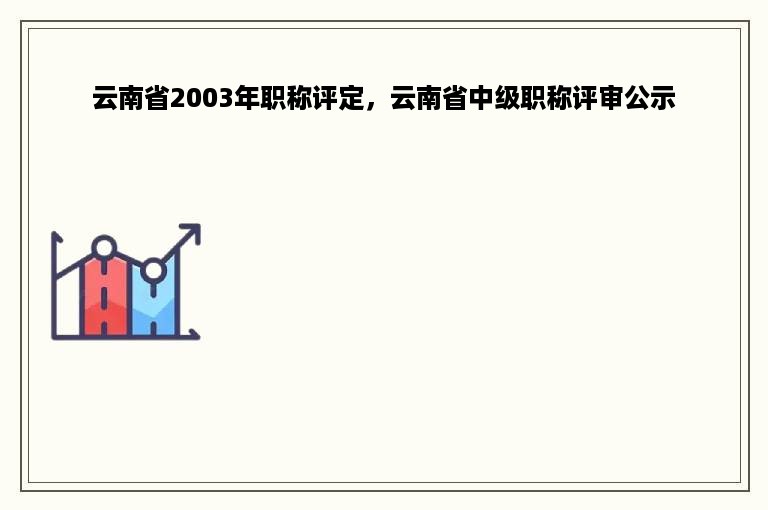 云南省2003年职称评定，云南省中级职称评审公示