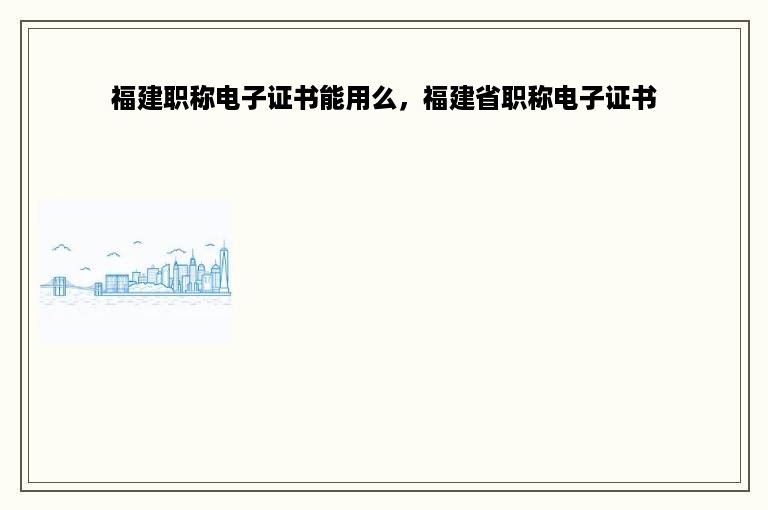 福建职称电子证书能用么，福建省职称电子证书