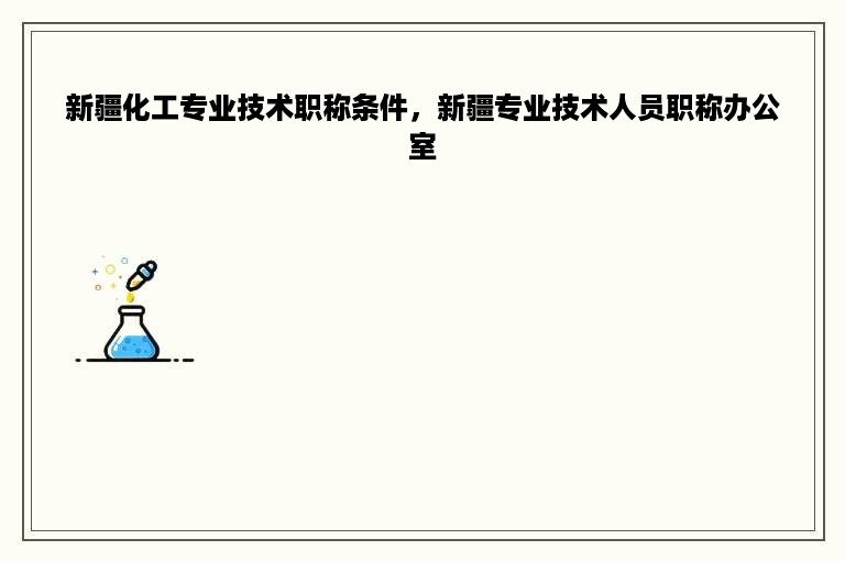 新疆化工专业技术职称条件，新疆专业技术人员职称办公室