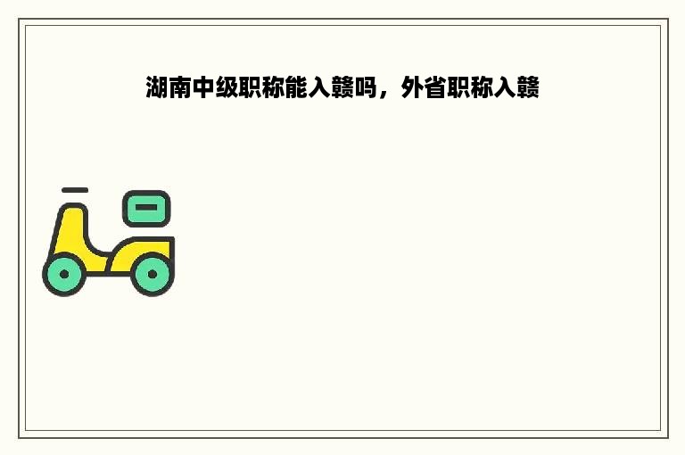 湖南中级职称能入赣吗，外省职称入赣