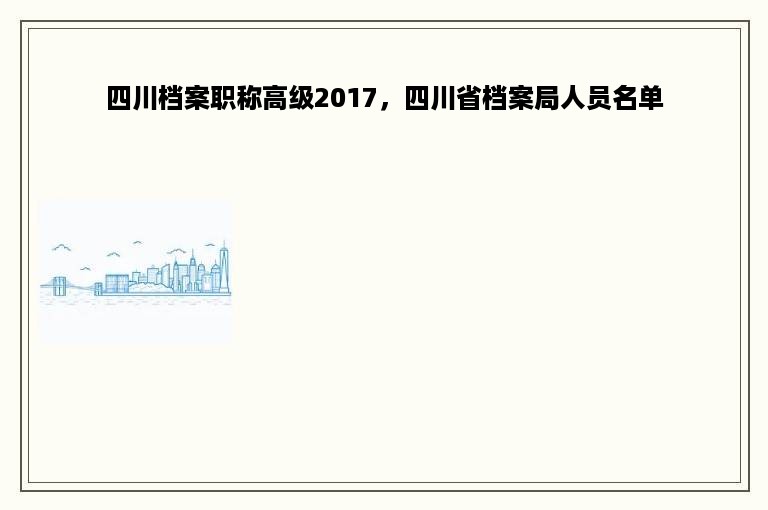 四川档案职称高级2017，四川省档案局人员名单