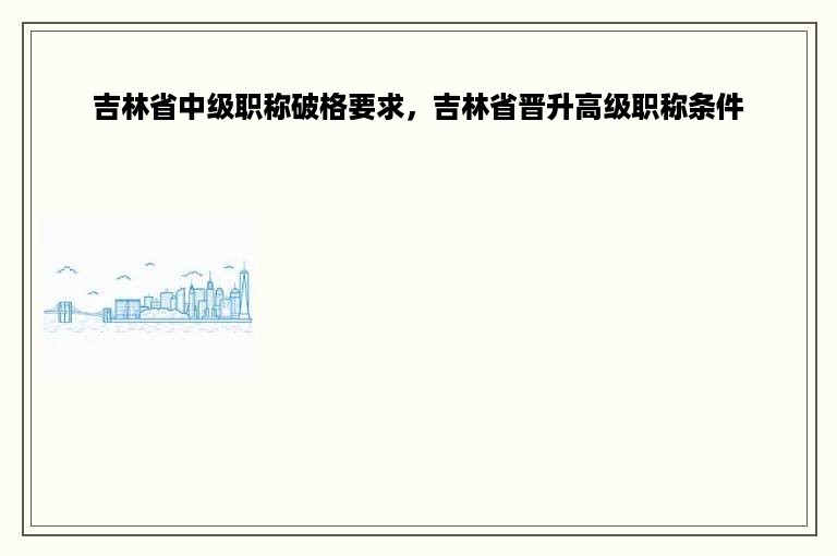 吉林省中级职称破格要求，吉林省晋升高级职称条件