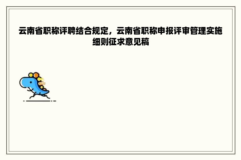 云南省职称评聘结合规定，云南省职称申报评审管理实施细则征求意见稿