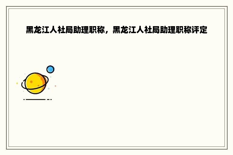 黑龙江人社局助理职称，黑龙江人社局助理职称评定