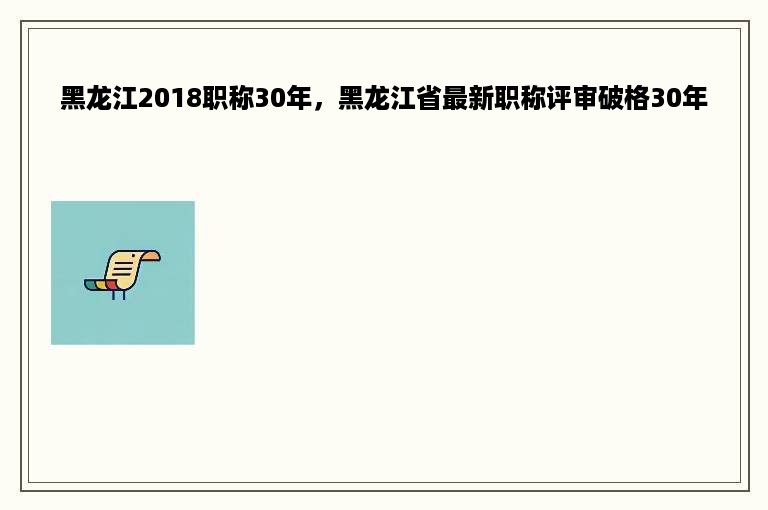 黑龙江2018职称30年，黑龙江省最新职称评审破格30年