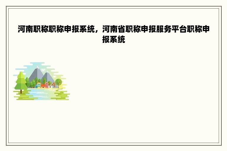 河南职称职称申报系统，河南省职称申报服务平台职称申报系统