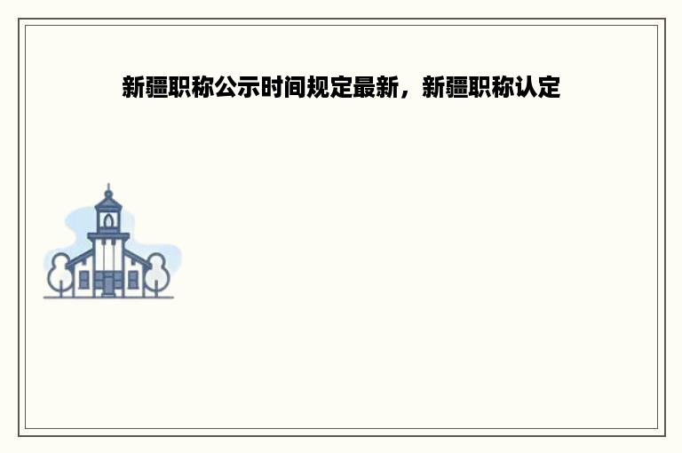 新疆职称公示时间规定最新，新疆职称认定