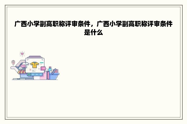 广西小学副高职称评审条件，广西小学副高职称评审条件是什么