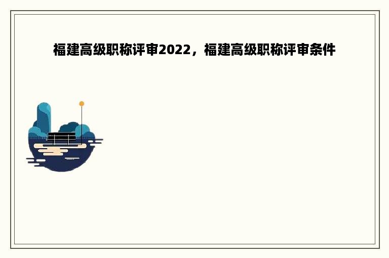 福建高级职称评审2022，福建高级职称评审条件