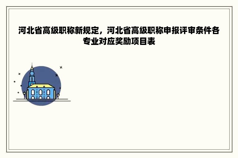 河北省高级职称新规定，河北省高级职称申报评审条件各专业对应奖励项目表