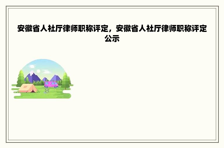 安徽省人社厅律师职称评定，安徽省人社厅律师职称评定公示