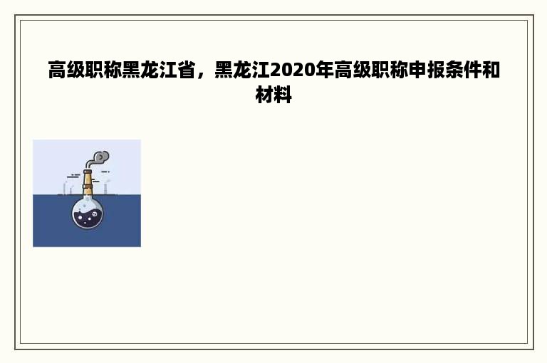 高级职称黑龙江省，黑龙江2020年高级职称申报条件和材料