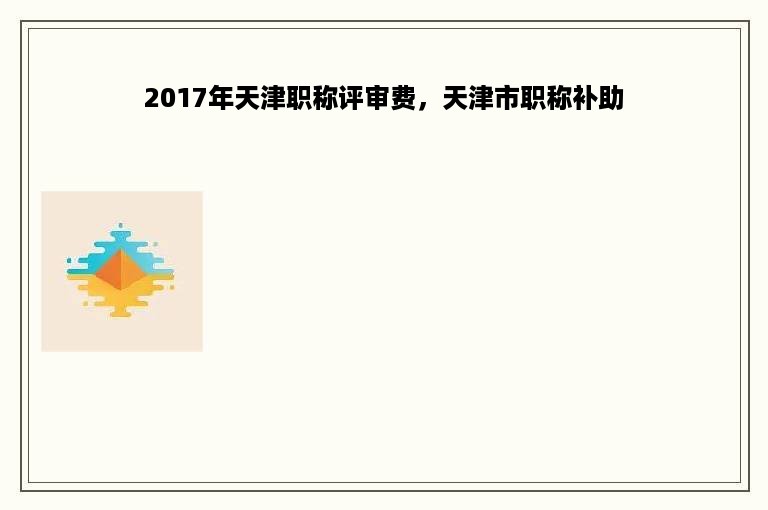 2017年天津职称评审费，天津市职称补助