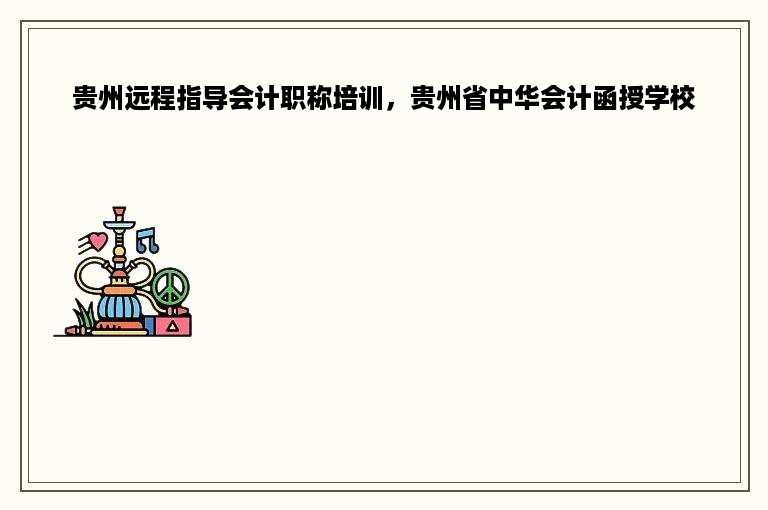 贵州远程指导会计职称培训，贵州省中华会计函授学校