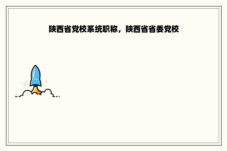 陕西省党校系统职称，陕西省省委党校