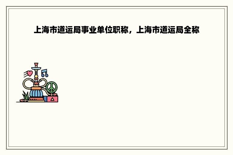 上海市道运局事业单位职称，上海市道运局全称