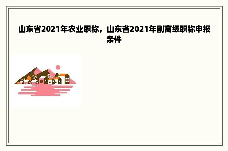 山东省2021年农业职称，山东省2021年副高级职称申报条件