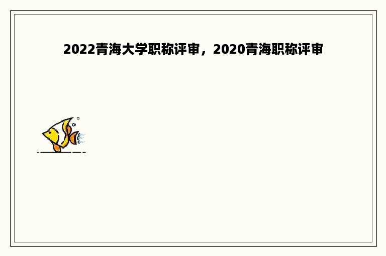 2022青海大学职称评审，2020青海职称评审