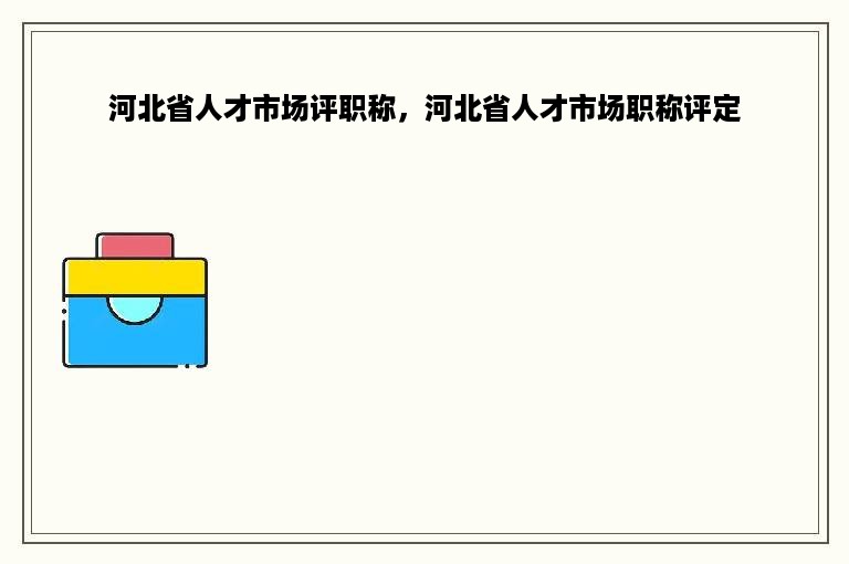 河北省人才市场评职称，河北省人才市场职称评定