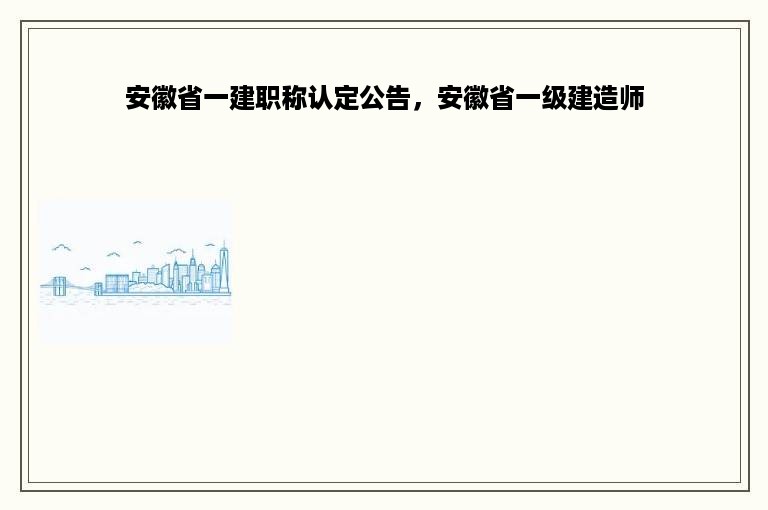 安徽省一建职称认定公告，安徽省一级建造师