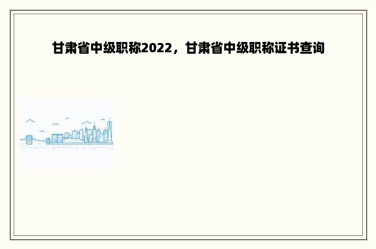 甘肃省中级职称2022，甘肃省中级职称证书查询