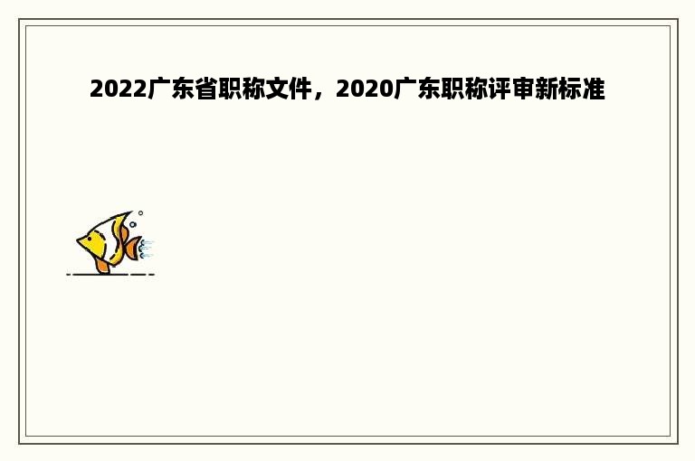 2022广东省职称文件，2020广东职称评审新标准