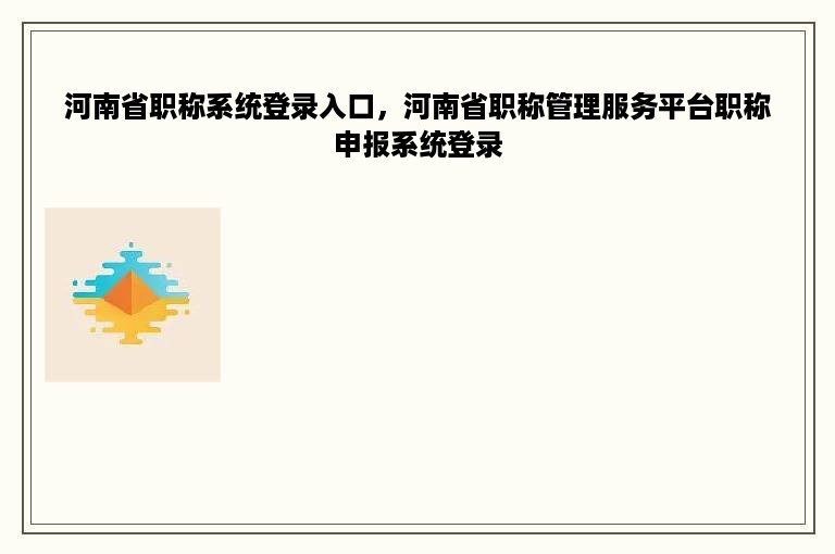 河南省职称系统登录入口，河南省职称管理服务平台职称申报系统登录