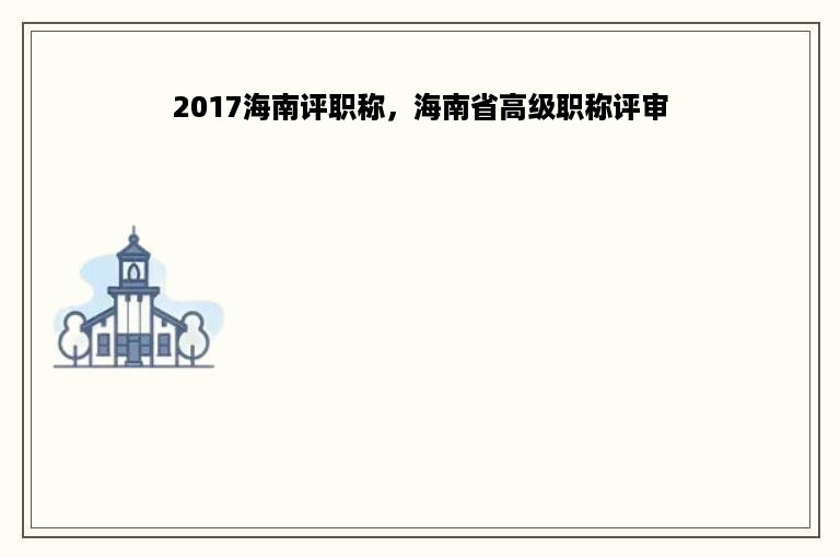 2017海南评职称，海南省高级职称评审